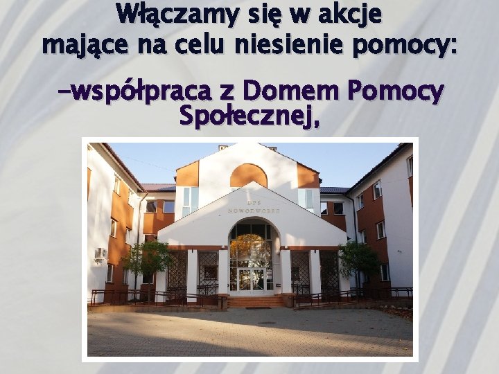 Włączamy się w akcje mające na celu niesienie pomocy: -współpraca z Domem Pomocy Społecznej,