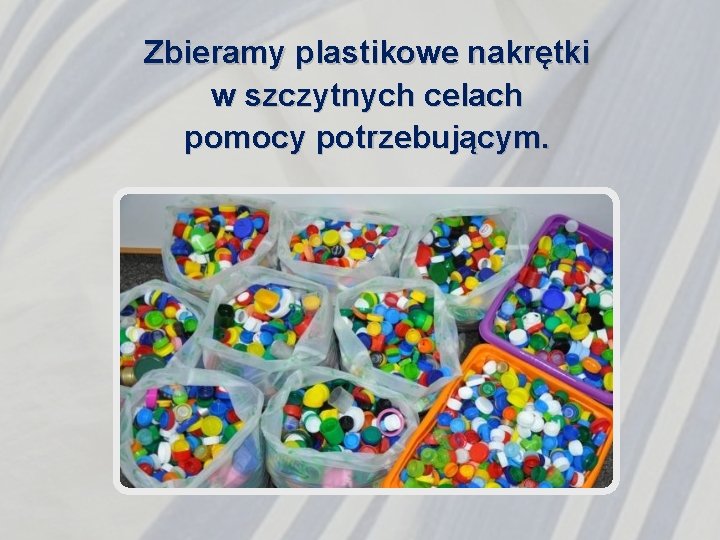 Zbieramy plastikowe nakrętki w szczytnych celach pomocy potrzebującym. 