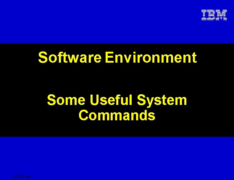Software Environment Some Useful System Commands © 2005 IBM 