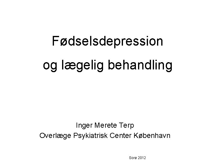 Fødselsdepression og lægelig behandling Inger Merete Terp Overlæge Psykiatrisk Center København Sorø 2012 