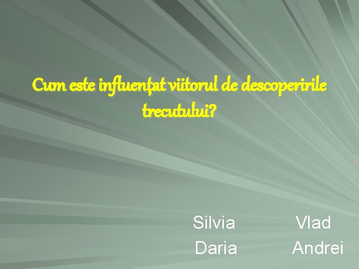 Cum este influenţat viitorul de descoperirile trecutului? Silvia Daria Vlad Andrei 