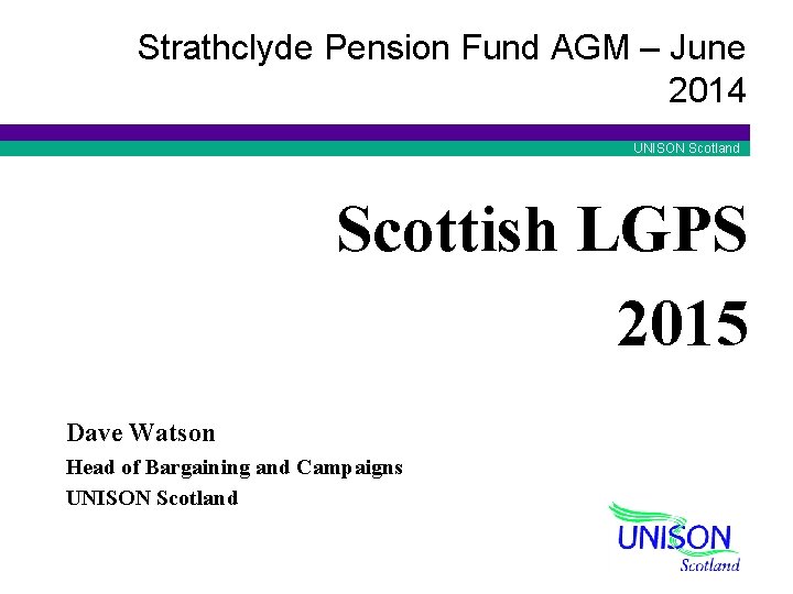 Strathclyde Pension Fund AGM – June 2014 UNISON Scotland Scottish LGPS 2015 Dave Watson