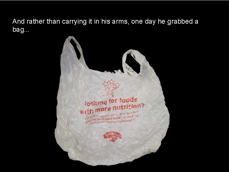 And rather than carrying it in his arms, one day he grabbed a bag.