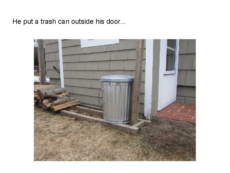 He put a trash can outside his door. . . 