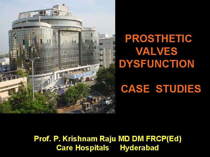 PROSTHETIC VALVES DYSFUNCTION CASE STUDIES Prof. P. Krishnam Raju MD DM FRCP(Ed) Care Hospitals