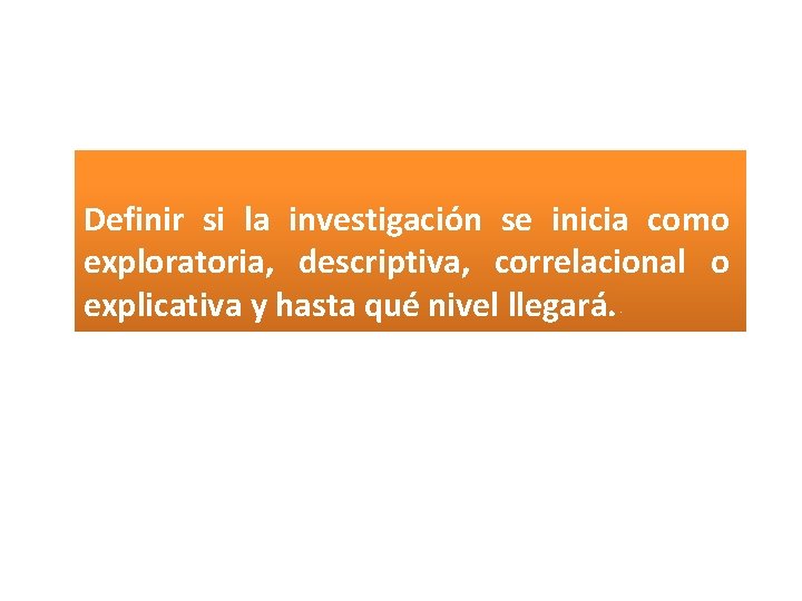 Definir si la investigación se inicia como exploratoria, descriptiva, correlacional o explicativa y hasta