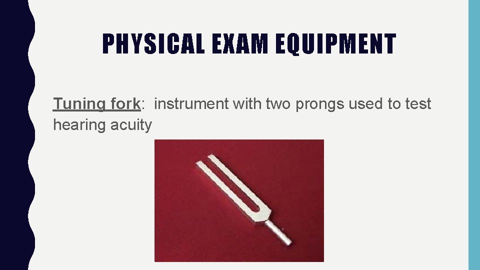 PHYSICAL EXAM EQUIPMENT Tuning fork: instrument with two prongs used to test hearing acuity