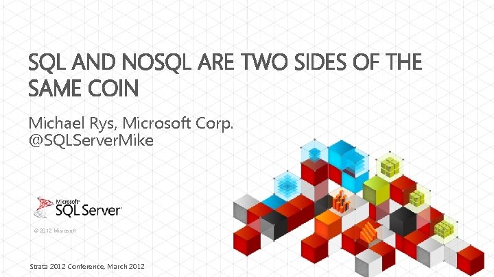 SQL AND NOSQL ARE TWO SIDES OF THE SAME COIN Michael Rys, Microsoft Corp.