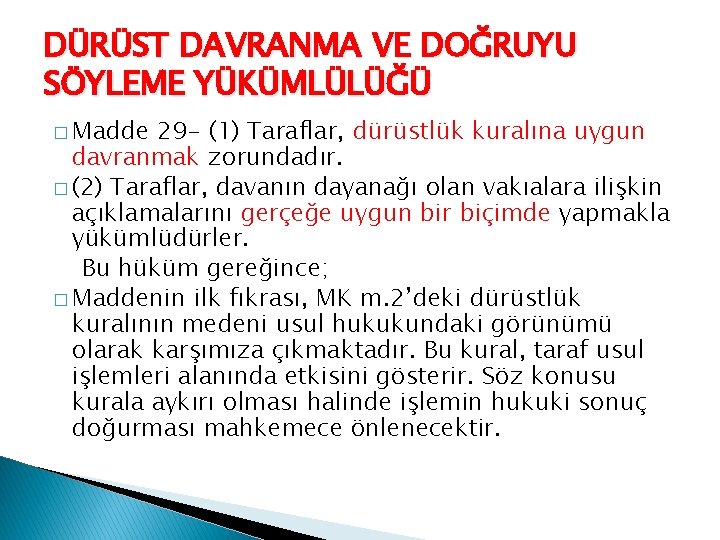 DÜRÜST DAVRANMA VE DOĞRUYU SÖYLEME YÜKÜMLÜLÜĞÜ � Madde 29 - (1) Taraflar, dürüstlük kuralına