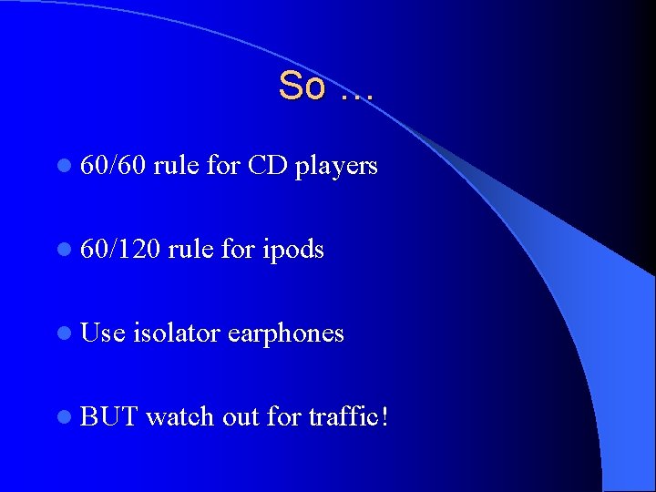 So … l 60/60 rule for CD players l 60/120 rule for ipods l