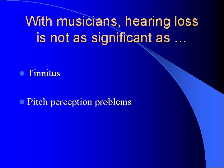 With musicians, hearing loss is not as significant as … l Tinnitus l Pitch