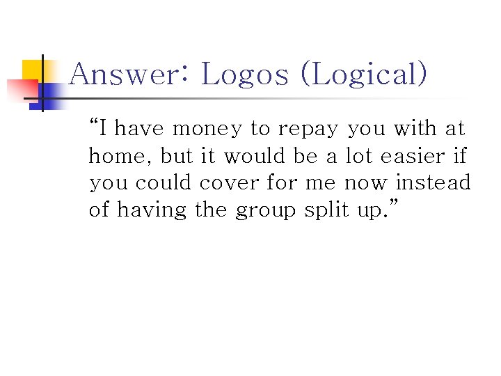 Answer: Logos (Logical) “I have money to repay you with at home, but it