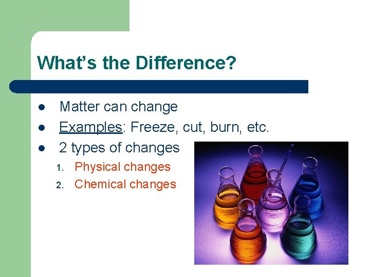 What’s the Difference? l l l Matter can change Examples: Freeze, cut, burn, etc.