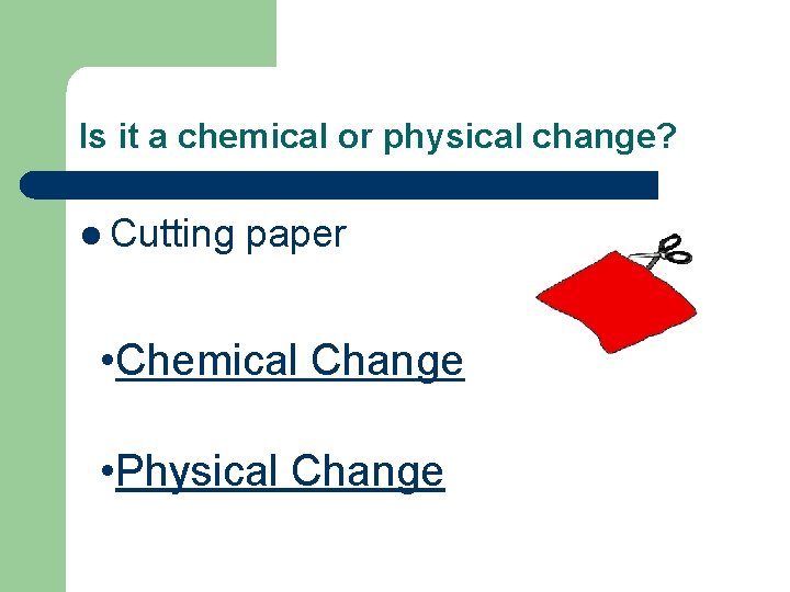 Is it a chemical or physical change? l Cutting paper • Chemical Change •