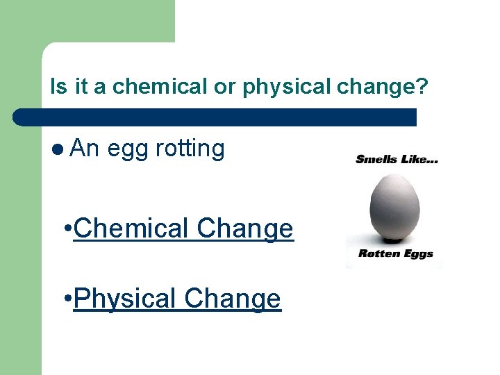 Is it a chemical or physical change? l An egg rotting • Chemical Change