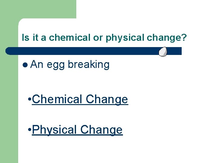 Is it a chemical or physical change? l An egg breaking • Chemical Change