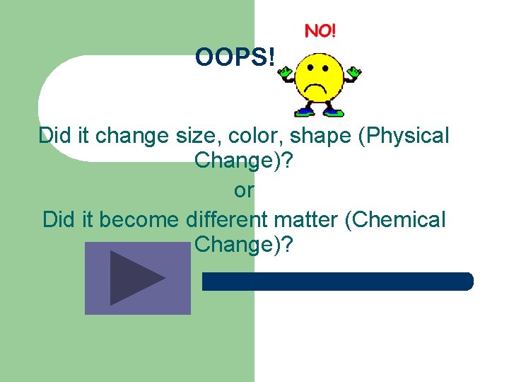 OOPS! Did it change size, color, shape (Physical Change)? or Did it become different