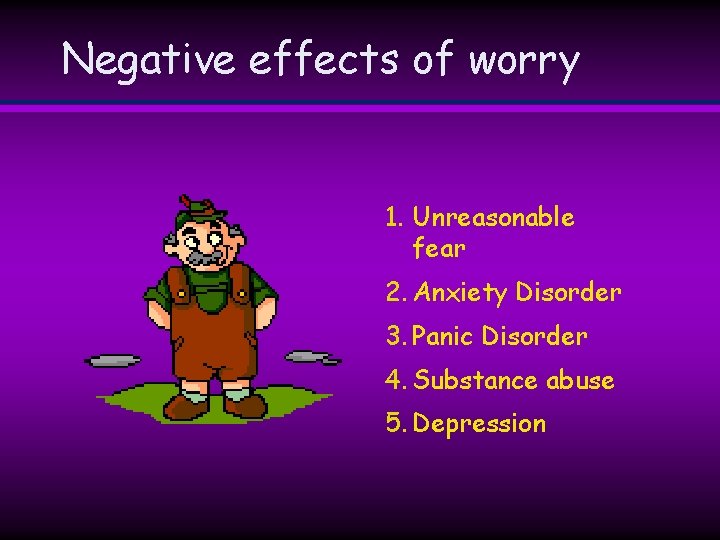 Negative effects of worry 1. Unreasonable fear 2. Anxiety Disorder 3. Panic Disorder 4. Negative effects of worry 1. Unreasonable fear 2. Anxiety Disorder 3. Panic Disorder 4.