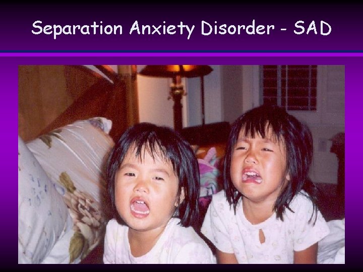 Separation Anxiety Disorder - SAD Separation Anxiety Disorder - SAD