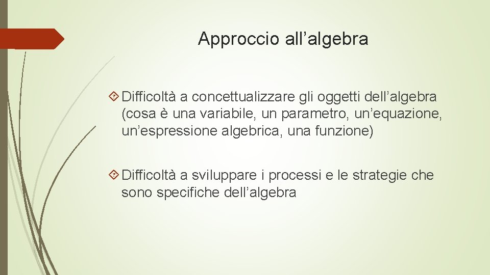 Approccio all’algebra Difficoltà a concettualizzare gli oggetti dell’algebra (cosa è una variabile, un parametro,