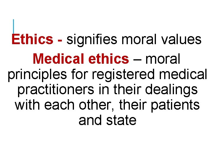 Ethics - signifies moral values Medical ethics – moral principles for registered medical practitioners