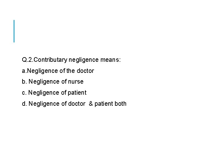  Q. 2. Contributary negligence means: a. Negligence of the doctor b. Negligence of