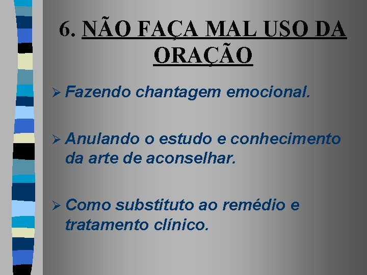 6. NÃO FAÇA MAL USO DA ORAÇÃO Ø Fazendo chantagem emocional. Ø Anulando o
