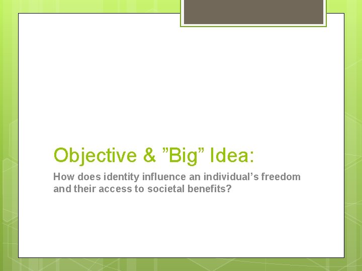 Objective & ”Big” Idea: How does identity influence an individual’s freedom and their access