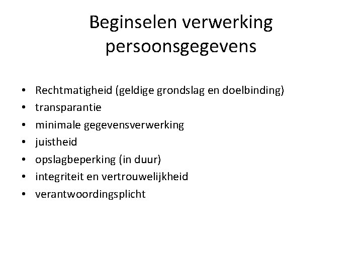 Beginselen verwerking persoonsgegevens • • Rechtmatigheid (geldige grondslag en doelbinding) transparantie minimale gegevensverwerking juistheid Beginselen verwerking persoonsgegevens • • Rechtmatigheid (geldige grondslag en doelbinding) transparantie minimale gegevensverwerking juistheid