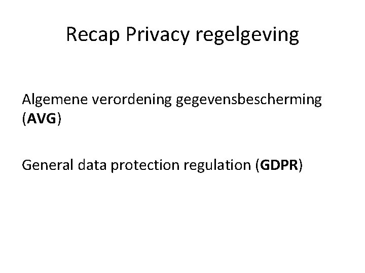 Recap Privacy regelgeving Algemene verordening gegevensbescherming (AVG) General data protection regulation (GDPR) Recap Privacy regelgeving Algemene verordening gegevensbescherming (AVG) General data protection regulation (GDPR)