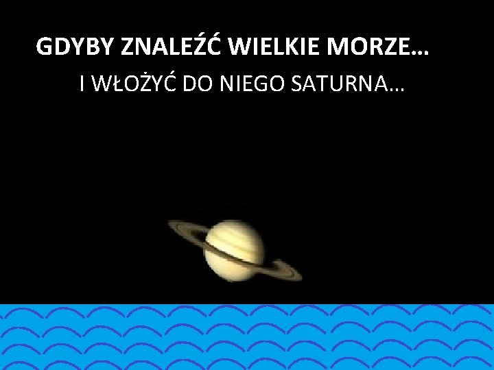 GDYBY ZNALEŹĆ WIELKIE MORZE… I WŁOŻYĆ DO NIEGO SATURNA… 