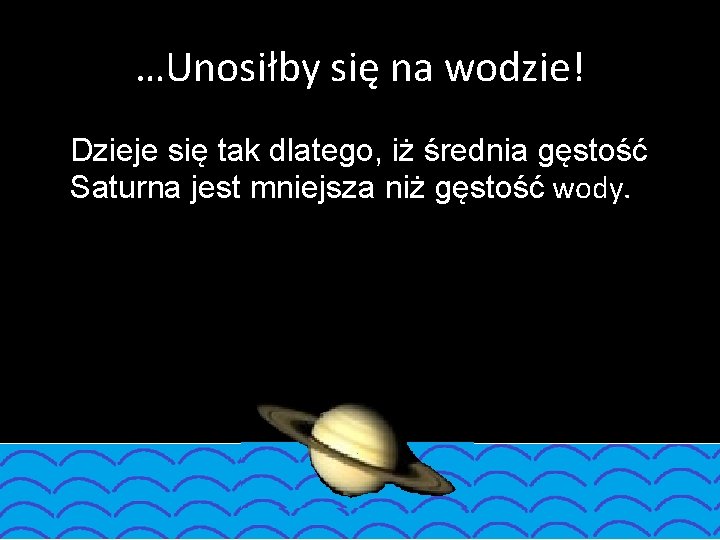 …Unosiłby się na wodzie! Dzieje się tak dlatego, iż średnia gęstość Saturna jest mniejsza