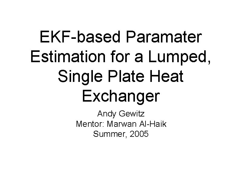 EKF-based Paramater Estimation for a Lumped, Single Plate Heat Exchanger Andy Gewitz Mentor: Marwan