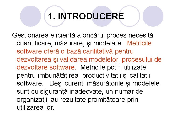 1. INTRODUCERE Gestionarea eficientă a oricărui proces necesită cuantificare, măsurare, şi modelare. Metricile software 1. INTRODUCERE Gestionarea eficientă a oricărui proces necesită cuantificare, măsurare, şi modelare. Metricile software