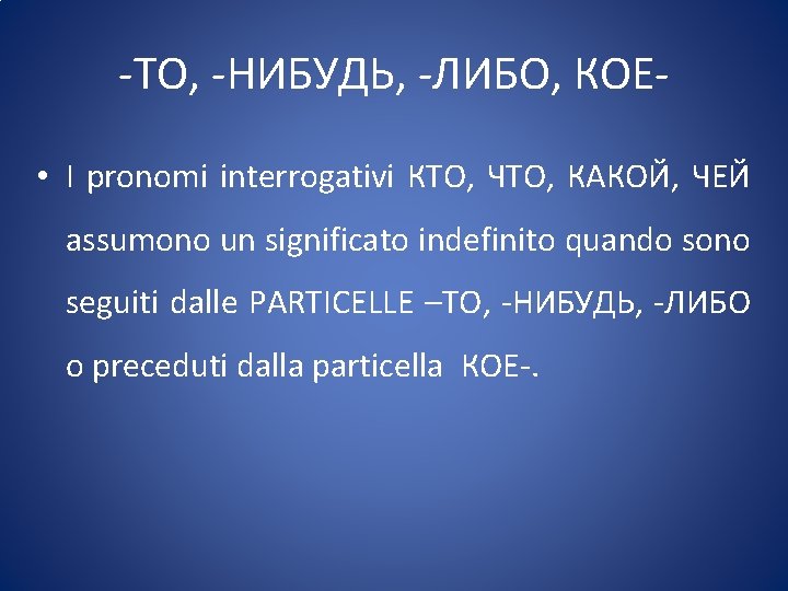 -ТО, -НИБУДЬ, -ЛИБО, КОЕ • I pronomi interrogativi КТО, ЧТО, КАКОЙ, ЧЕЙ assumono un