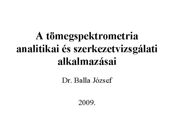 A tömegspektrometria analitikai és szerkezetvizsgálati alkalmazásai Dr. Balla József 2009. 