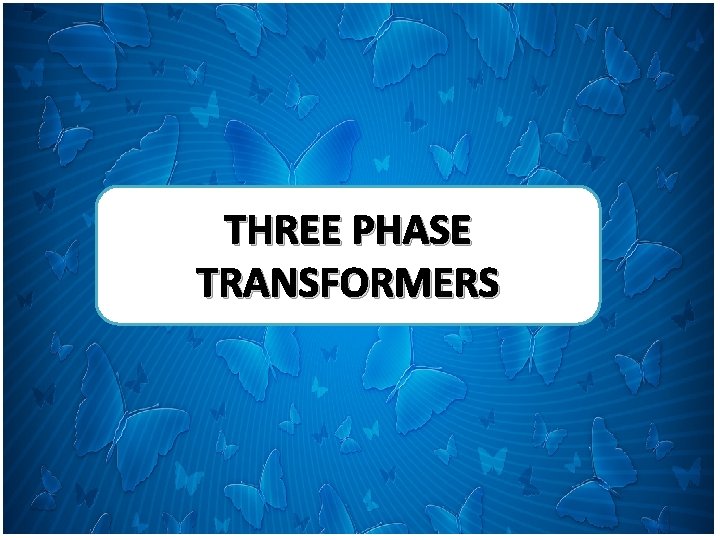 THREE PHASE TRANSFORMERS 