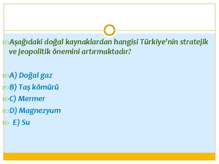  Aşağıdaki doğal kaynaklardan hangisi Türkiye’nin stratejik ve jeopolitik önemini artırmaktadır? A) Doğal gaz