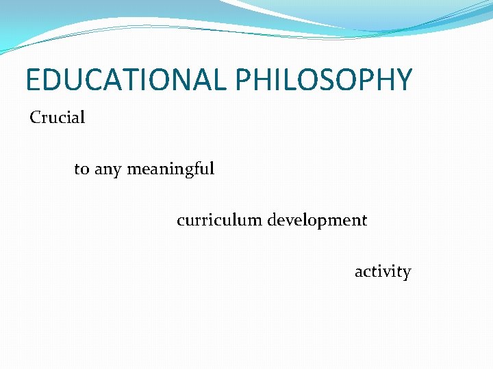 EDUCATIONAL PHILOSOPHY Crucial to any meaningful curriculum development activity 