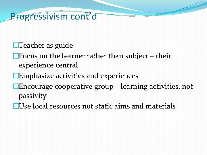 Progressivism cont’d �Teacher as guide �Focus on the learner rather than subject – their