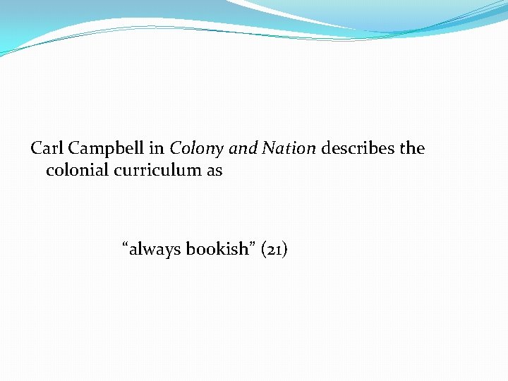  Carl Campbell in Colony and Nation describes the colonial curriculum as “always bookish”