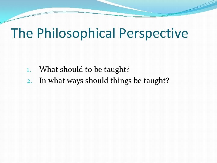 The Philosophical Perspective 1. What should to be taught? 2. In what ways should