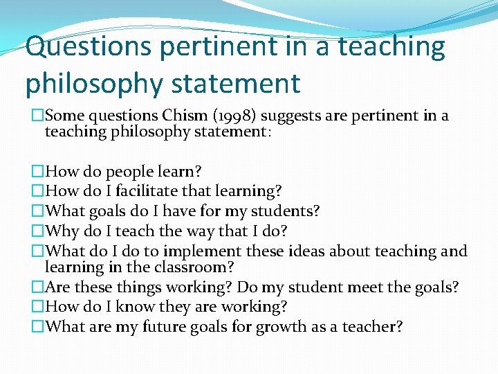 Questions pertinent in a teaching philosophy statement �Some questions Chism (1998) suggests are pertinent