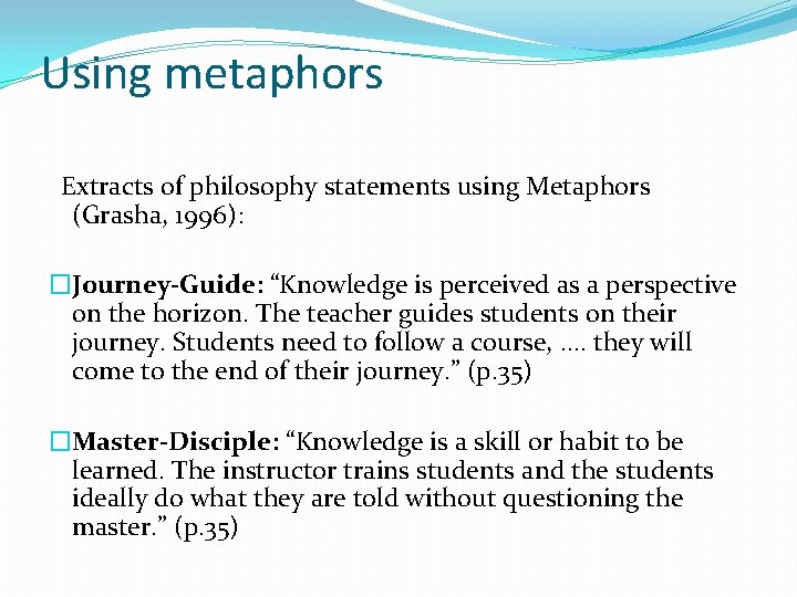 Using metaphors Extracts of philosophy statements using Metaphors (Grasha, 1996): �Journey-Guide: “Knowledge is perceived