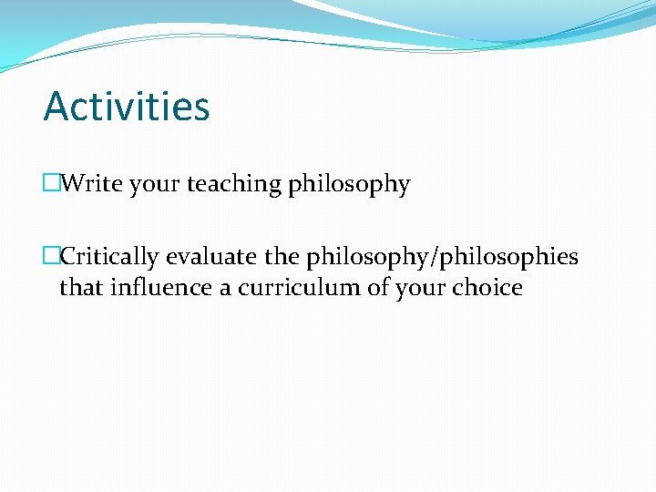 Activities �Write your teaching philosophy �Critically evaluate the philosophy/philosophies that influence a curriculum of