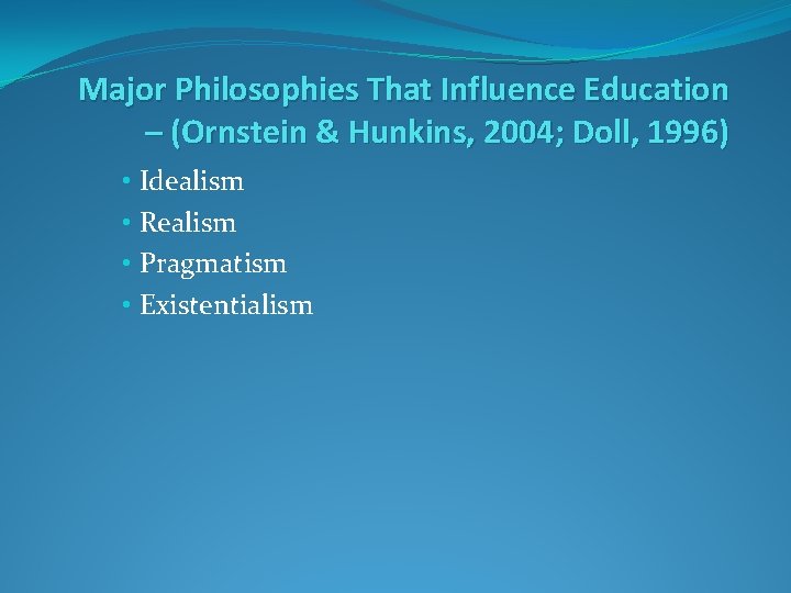 Major Philosophies That Influence Education – (Ornstein & Hunkins, 2004; Doll, 1996) • Idealism