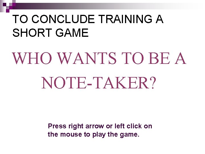 TO CONCLUDE TRAINING A SHORT GAME WHO WANTS TO BE A NOTE-TAKER? Press right TO CONCLUDE TRAINING A SHORT GAME WHO WANTS TO BE A NOTE-TAKER? Press right