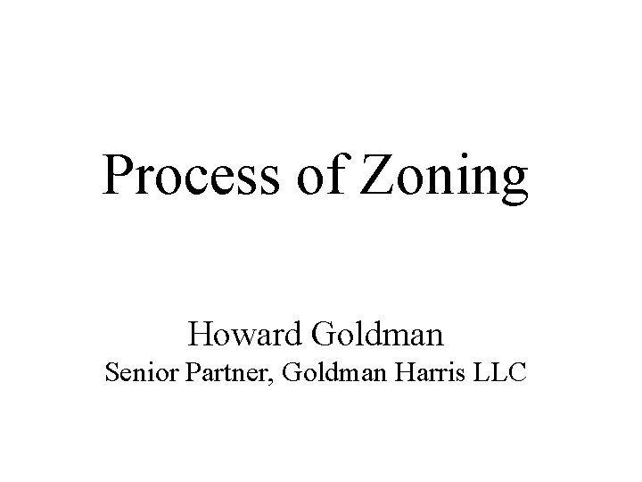 Process of Zoning Howard Goldman Senior Partner, Goldman Harris LLC Process of Zoning Howard Goldman Senior Partner, Goldman Harris LLC