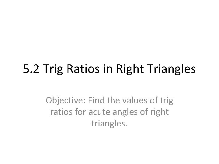 5. 2 Trig Ratios in Right Triangles Objective: Find the values of trig ratios
