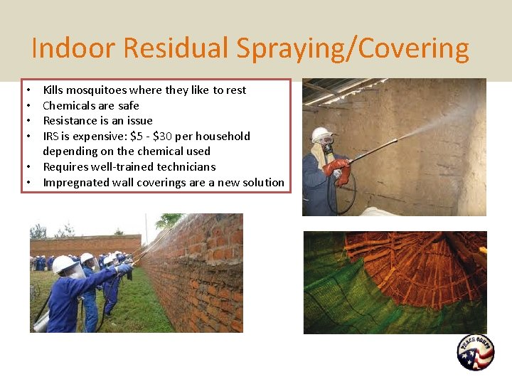 Indoor Residual Spraying/Covering Kills mosquitoes where they like to rest Chemicals are safe Resistance